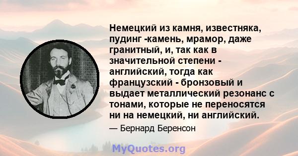 Немецкий из камня, известняка, пудинг -камень, мрамор, даже гранитный, и, так как в значительной степени - английский, тогда как французский - бронзовый и выдает металлический резонанс с тонами, которые не переносятся