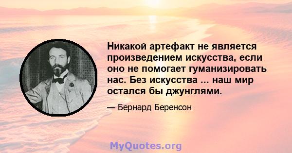 Никакой артефакт не является произведением искусства, если оно не помогает гуманизировать нас. Без искусства ... наш мир остался бы джунглями.