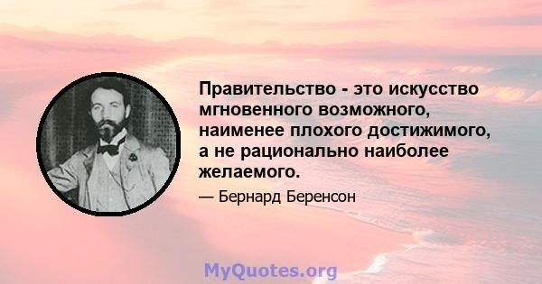 Правительство - это искусство мгновенного возможного, наименее плохого достижимого, а не рационально наиболее желаемого.