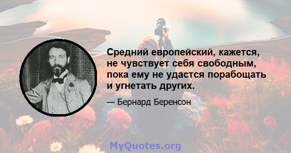 Средний европейский, кажется, не чувствует себя свободным, пока ему не удастся порабощать и угнетать других.