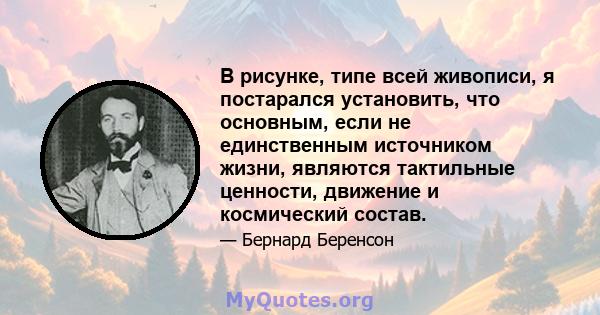 В рисунке, типе всей живописи, я постарался установить, что основным, если не единственным источником жизни, являются тактильные ценности, движение и космический состав.