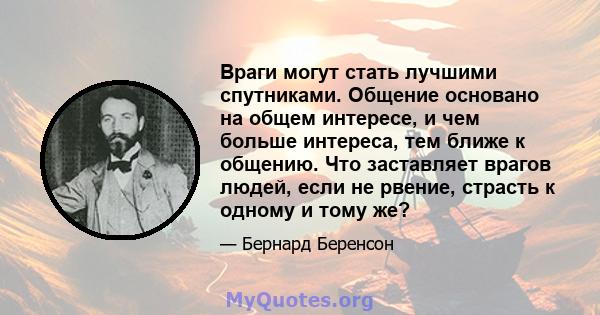 Враги могут стать лучшими спутниками. Общение основано на общем интересе, и чем больше интереса, тем ближе к общению. Что заставляет врагов людей, если не рвение, страсть к одному и тому же?