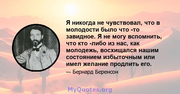 Я никогда не чувствовал, что в молодости было что -то завидное. Я не могу вспомнить, что кто -либо из нас, как молодежь, восхищался нашим состоянием избыточным или имел желание продлить его.