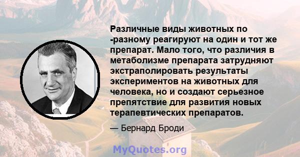 Различные виды животных по -разному реагируют на один и тот же препарат. Мало того, что различия в метаболизме препарата затрудняют экстраполировать результаты экспериментов на животных для человека, но и создают