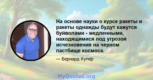 На основе науки о курсе ракеты и ракеты однажды будут кажутся буйволами - медленными, находящимися под угрозой исчезновения на черном пастбище космоса.