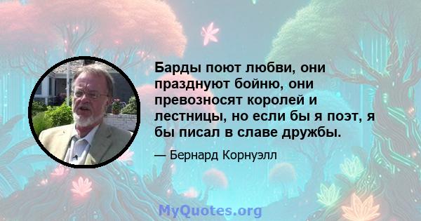 Барды поют любви, они празднуют бойню, они превозносят королей и лестницы, но если бы я поэт, я бы писал в славе дружбы.