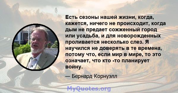 Есть сезоны нашей жизни, когда, кажется, ничего не происходит, когда дым не предает сожженный город или усадьба, и для новорожденных проливается несколько слез. Я научился не доверять в те времена, потому что, если мир