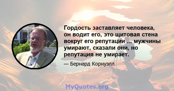 Гордость заставляет человека, он водит его, это щитовая стена вокруг его репутации ... мужчины умирают, сказали они, но репутация не умирает.