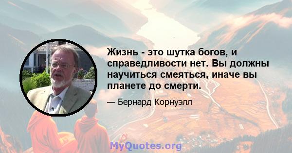 Жизнь - это шутка богов, и справедливости нет. Вы должны научиться смеяться, иначе вы планете до смерти.