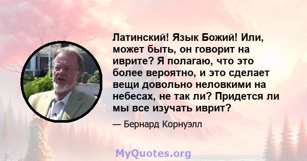 Латинский! Язык Божий! Или, может быть, он говорит на иврите? Я полагаю, что это более вероятно, и это сделает вещи довольно неловкими на небесах, не так ли? Придется ли мы все изучать иврит?