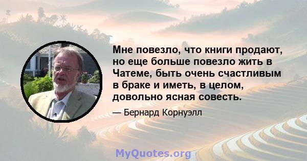 Мне повезло, что книги продают, но еще больше повезло жить в Чатеме, быть очень счастливым в браке и иметь, в целом, довольно ясная совесть.