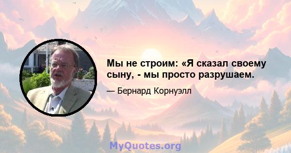 Мы не строим: «Я сказал своему сыну, - мы просто разрушаем.