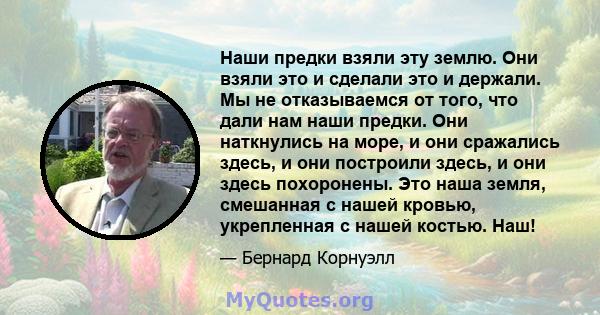 Наши предки взяли эту землю. Они взяли это и сделали это и держали. Мы не отказываемся от того, что дали нам наши предки. Они наткнулись на море, и они сражались здесь, и они построили здесь, и они здесь похоронены. Это 