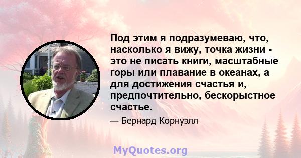 Под этим я подразумеваю, что, насколько я вижу, точка жизни - это не писать книги, масштабные горы или плавание в океанах, а для достижения счастья и, предпочтительно, бескорыстное счастье.