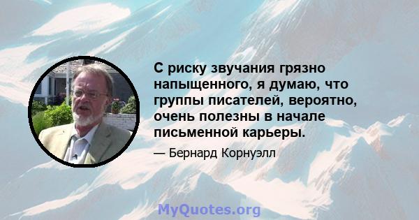 С риску звучания грязно напыщенного, я думаю, что группы писателей, вероятно, очень полезны в начале письменной карьеры.