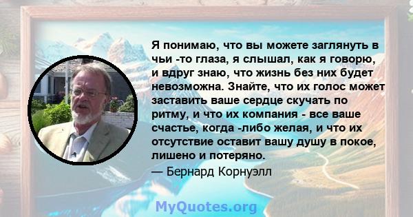 Я понимаю, что вы можете заглянуть в чьи -то глаза, я слышал, как я говорю, и вдруг знаю, что жизнь без них будет невозможна. Знайте, что их голос может заставить ваше сердце скучать по ритму, и что их компания - все