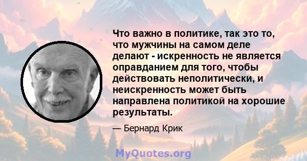 Что важно в политике, так это то, что мужчины на самом деле делают - искренность не является оправданием для того, чтобы действовать неполитически, и неискренность может быть направлена ​​политикой на хорошие результаты.