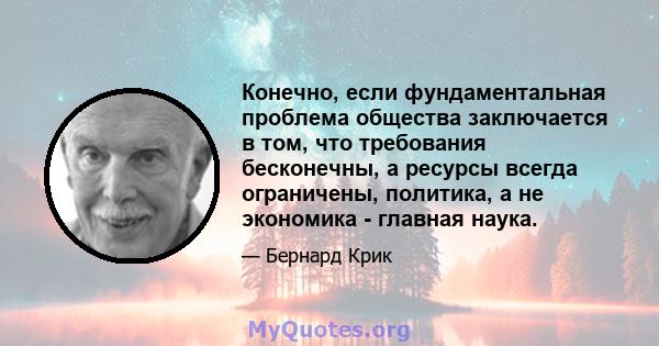 Конечно, если фундаментальная проблема общества заключается в том, что требования бесконечны, а ресурсы всегда ограничены, политика, а не экономика - главная наука.