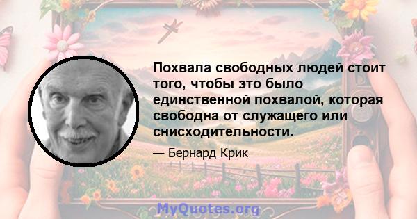 Похвала свободных людей стоит того, чтобы это было единственной похвалой, которая свободна от служащего или снисходительности.