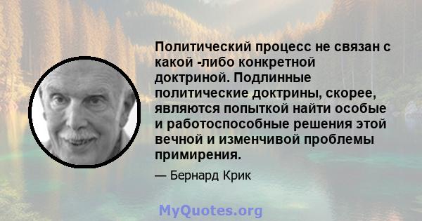 Политический процесс не связан с какой -либо конкретной доктриной. Подлинные политические доктрины, скорее, являются попыткой найти особые и работоспособные решения этой вечной и изменчивой проблемы примирения.