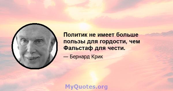 Политик не имеет больше пользы для гордости, чем Фальстаф для чести.