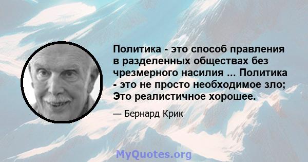 Политика - это способ правления в разделенных обществах без чрезмерного насилия ... Политика - это не просто необходимое зло; Это реалистичное хорошее.