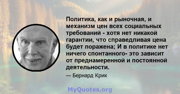 Политика, как и рыночная, и механизм цен всех социальных требований - хотя нет никакой гарантии, что справедливая цена будет поражена; И в политике нет ничего спонтанного- это зависит от преднамеренной и постоянной