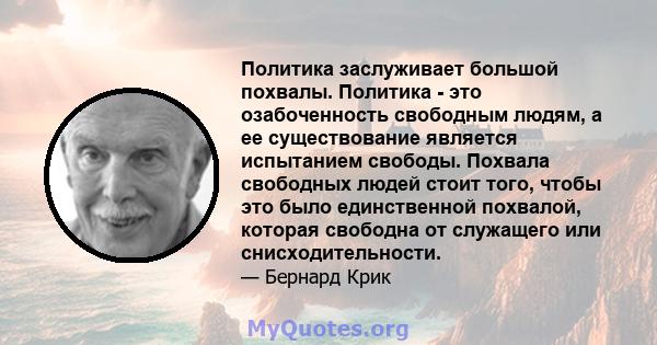 Политика заслуживает большой похвалы. Политика - это озабоченность свободным людям, а ее существование является испытанием свободы. Похвала свободных людей стоит того, чтобы это было единственной похвалой, которая