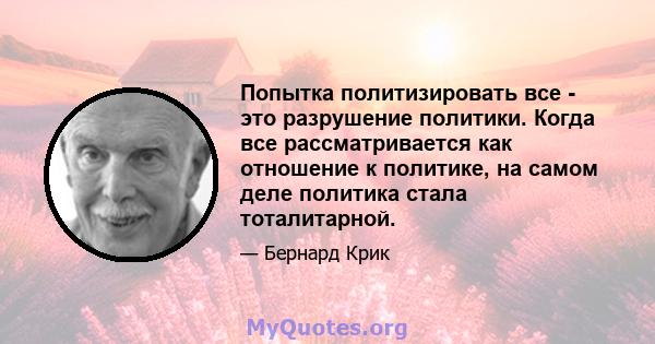 Попытка политизировать все - это разрушение политики. Когда все рассматривается как отношение к политике, на самом деле политика стала тоталитарной.