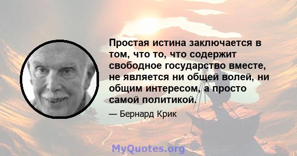 Простая истина заключается в том, что то, что содержит свободное государство вместе, не является ни общей волей, ни общим интересом, а просто самой политикой.