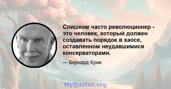 Слишком часто революционер - это человек, который должен создавать порядок в хаосе, оставленном неудавшимися консерваторами.