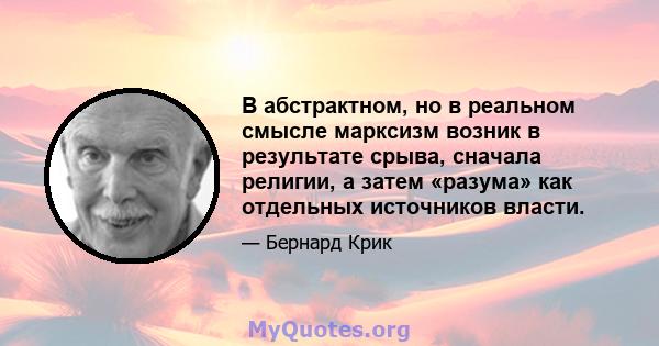 В абстрактном, но в реальном смысле марксизм возник в результате срыва, сначала религии, а затем «разума» как отдельных источников власти.