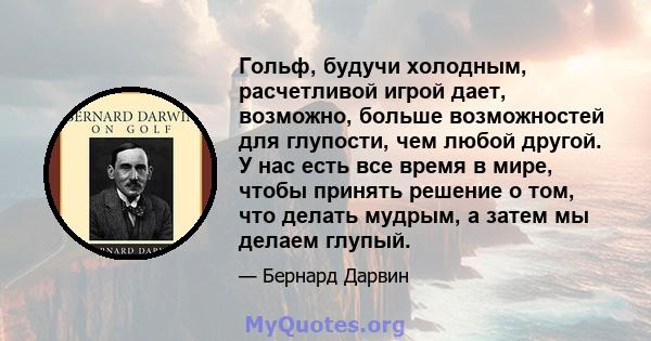 Гольф, будучи холодным, расчетливой игрой дает, возможно, больше возможностей для глупости, чем любой другой. У нас есть все время в мире, чтобы принять решение о том, что делать мудрым, а затем мы делаем глупый.