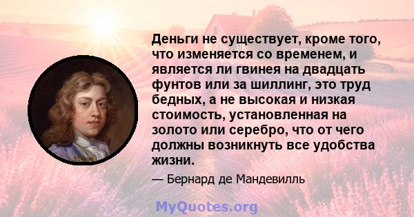 Деньги не существует, кроме того, что изменяется со временем, и является ли гвинея на двадцать фунтов или за шиллинг, это труд бедных, а не высокая и низкая стоимость, установленная на золото или серебро, что от чего