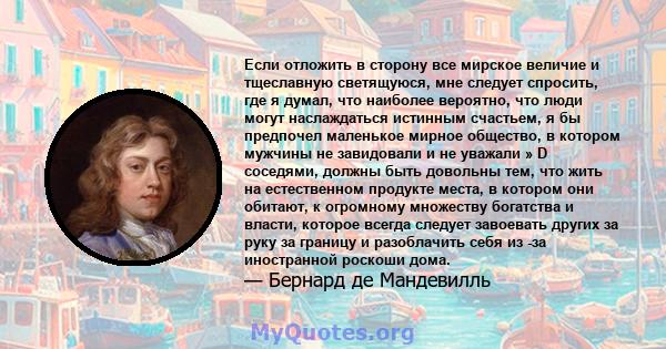 Если отложить в сторону все мирское величие и тщеславную светящуюся, мне следует спросить, где я думал, что наиболее вероятно, что люди могут наслаждаться истинным счастьем, я бы предпочел маленькое мирное общество, в