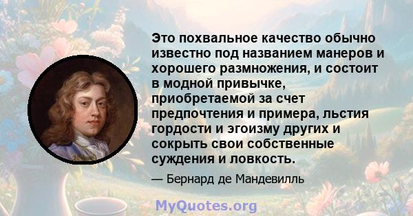 Это похвальное качество обычно известно под названием манеров и хорошего размножения, и состоит в модной привычке, приобретаемой за счет предпочтения и примера, льстия гордости и эгоизму других и сокрыть свои