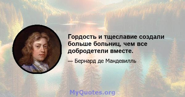 Гордость и тщеславие создали больше больниц, чем все добродетели вместе.