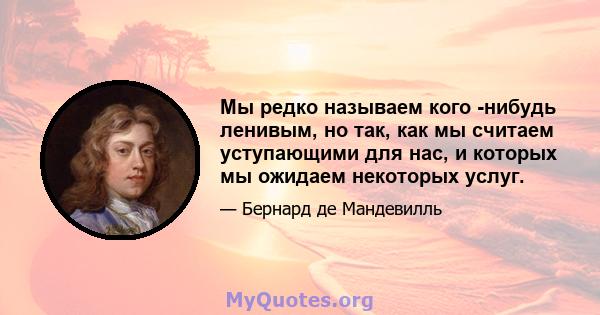 Мы редко называем кого -нибудь ленивым, но так, как мы считаем уступающими для нас, и которых мы ожидаем некоторых услуг.