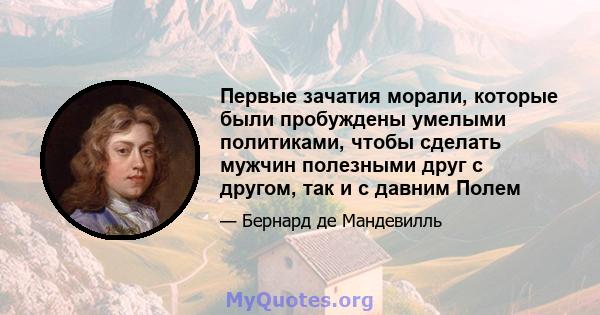 Первые зачатия морали, которые были пробуждены умелыми политиками, чтобы сделать мужчин полезными друг с другом, так и с давним Полем