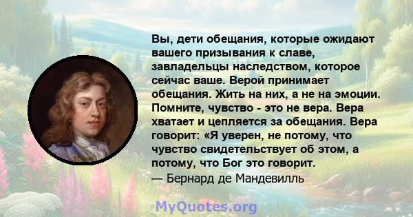 Вы, дети обещания, которые ожидают вашего призывания к славе, завладельцы наследством, которое сейчас ваше. Верой принимает обещания. Жить на них, а не на эмоции. Помните, чувство - это не вера. Вера хватает и цепляется 