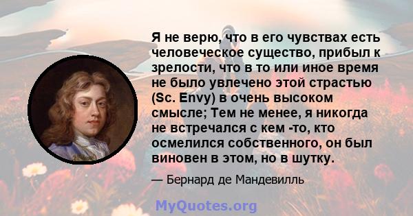 Я не верю, что в его чувствах есть человеческое существо, прибыл к зрелости, что в то или иное время не было увлечено этой страстью (Sc. Envy) в очень высоком смысле; Тем не менее, я никогда не встречался с кем -то, кто 