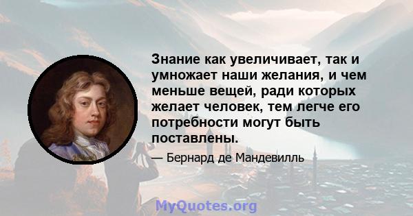 Знание как увеличивает, так и умножает наши желания, и чем меньше вещей, ради которых желает человек, тем легче его потребности могут быть поставлены.