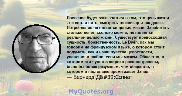 Послание будет заключаться в том, что цель жизни - не есть и пить, смотреть телевизор и так далее. Потребление не является целью жизни. Заработать столько денег, сколько можно, не является реальной целью жизни.