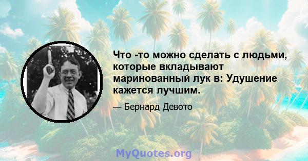 Что -то можно сделать с людьми, которые вкладывают маринованный лук в: Удушение кажется лучшим.