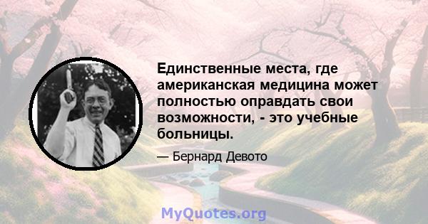 Единственные места, где американская медицина может полностью оправдать свои возможности, - это учебные больницы.