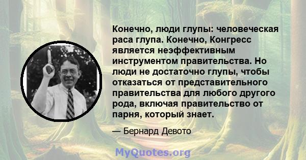 Конечно, люди глупы: человеческая раса глупа. Конечно, Конгресс является неэффективным инструментом правительства. Но люди не достаточно глупы, чтобы отказаться от представительного правительства для любого другого