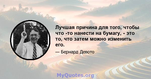 Лучшая причина для того, чтобы что -то нанести на бумагу, - это то, что затем можно изменить его.