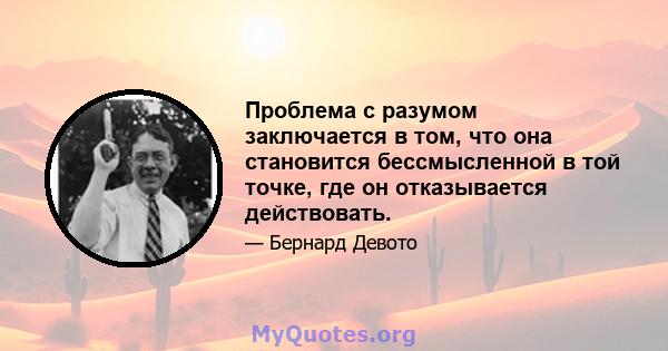 Проблема с разумом заключается в том, что она становится бессмысленной в той точке, где он отказывается действовать.