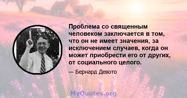 Проблема со священным человеком заключается в том, что он не имеет значения, за исключением случаев, когда он может приобрести его от других, от социального целого.