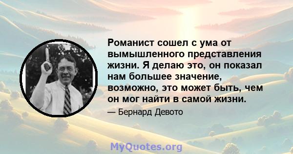 Романист сошел с ума от вымышленного представления жизни. Я делаю это, он показал нам большее значение, возможно, это может быть, чем он мог найти в самой жизни.